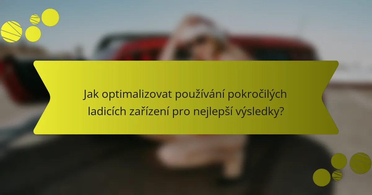 Jak optimalizovat používání pokročilých ladicích zařízení pro nejlepší výsledky?