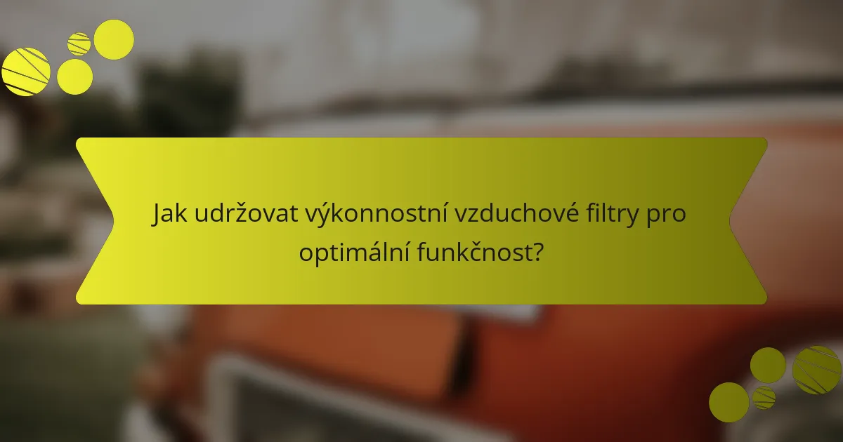 Jak udržovat výkonnostní vzduchové filtry pro optimální funkčnost?