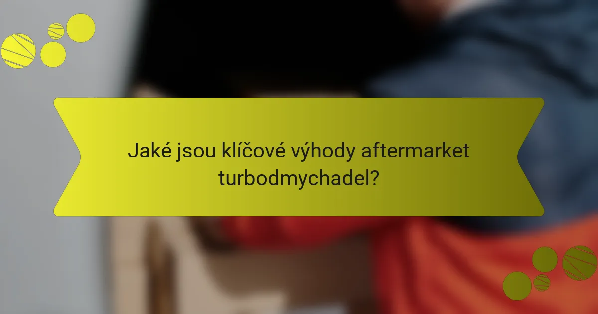 Jaké jsou klíčové výhody aftermarket turbodmychadel?