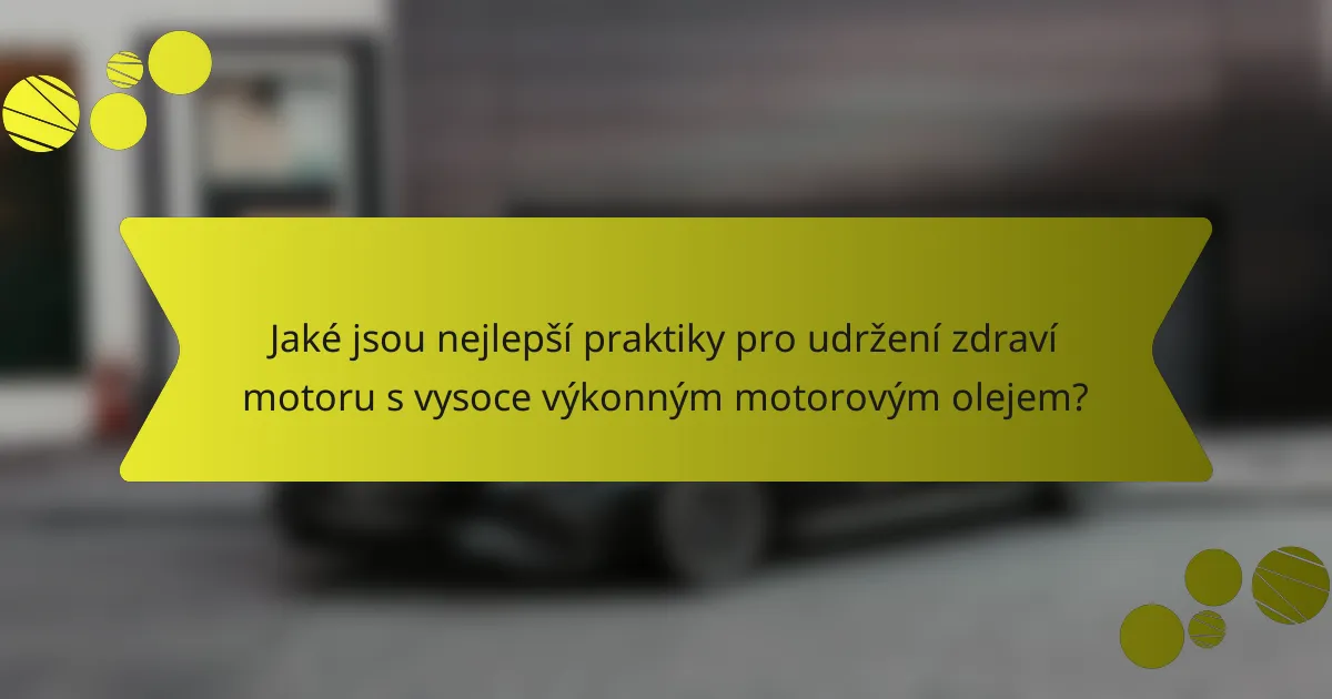 Jaké jsou nejlepší praktiky pro udržení zdraví motoru s vysoce výkonným motorovým olejem?