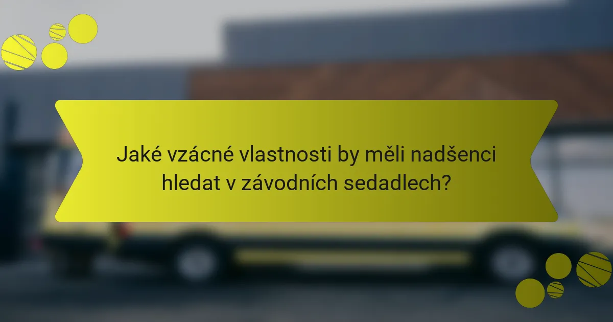 Jaké vzácné vlastnosti by měli nadšenci hledat v závodních sedadlech?